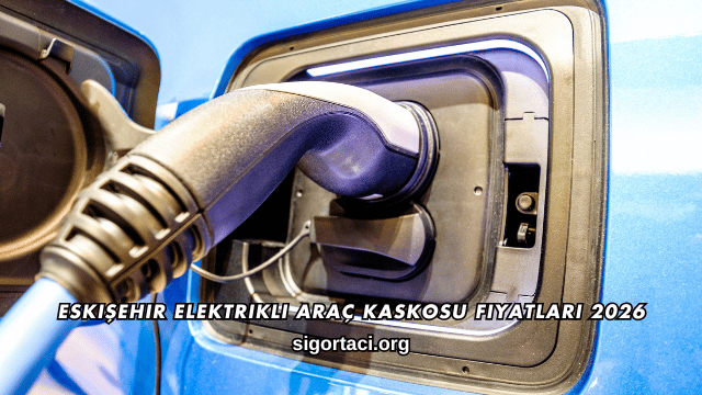 Eskişehir Elektrikli Araç Kaskosu Fiyatları 2026