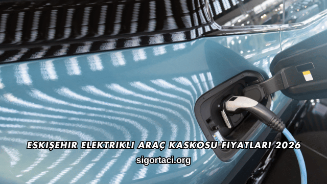 Eskişehir Elektrikli Araç Kaskosu Fiyatları 2026