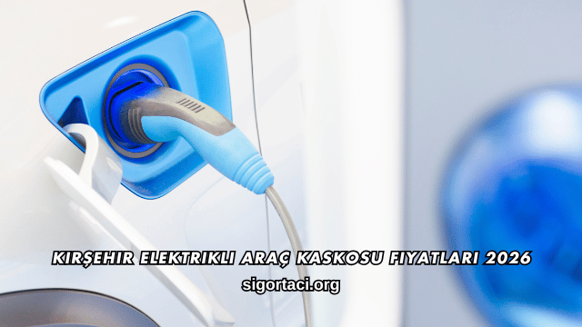 Kırşehir Elektrikli Araç Kaskosu Fiyatları 2026