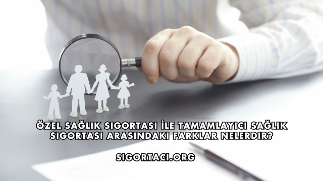 Özel Sağlık Sigortası İle Tamamlayıcı Sağlık Sigortası Arasındaki Farklar Nelerdir?