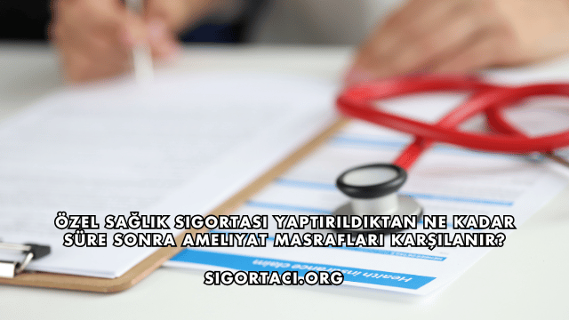 Özel Sağlık Sigortası Yaptırıldıktan Ne Kadar Süre Sonra Ameliyat Masrafları Karşılanır?