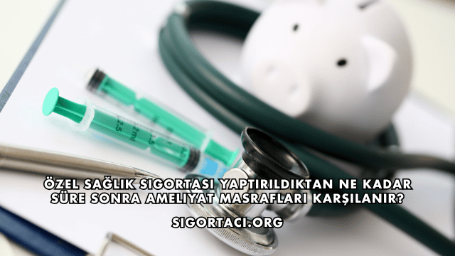 Özel Sağlık Sigortası Yaptırıldıktan Ne Kadar Süre Sonra Ameliyat Masrafları Karşılanır?