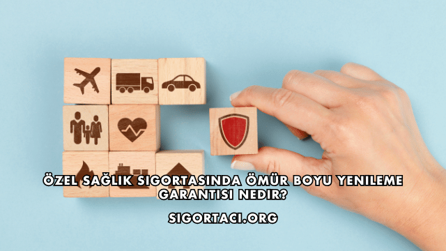 Özel Sağlık Sigortasında Ömür Boyu Yenileme Garantisi Nedir?