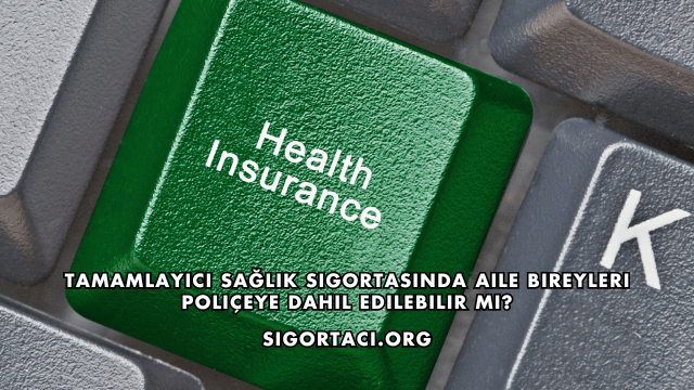 Tamamlayıcı Sağlık Sigortasında Aile Bireyleri Poliçeye Dahil Edilebilir mi?
