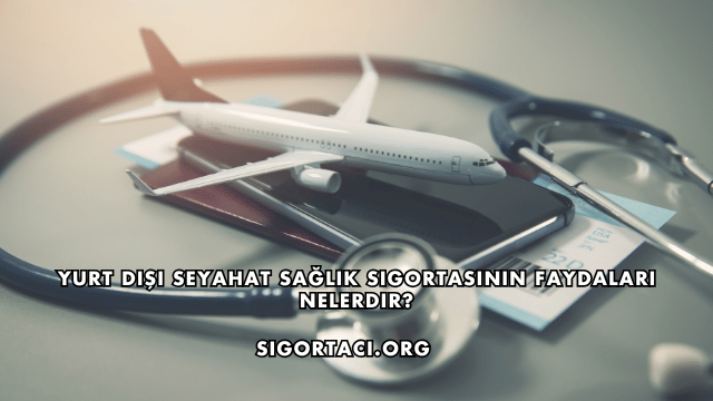 Yurt Dışı Seyahat Sağlık Sigortasının Faydaları Nelerdir?